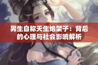 男生自称天生炮架子：背后的心理与社会影响解析
