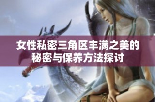 女性私密三角区丰满之美的秘密与保养方法探讨