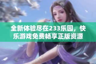 全新体验尽在233乐园，快乐游戏免费畅享正版资源