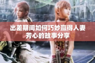 出差期间如何巧妙赢得人妻芳心的故事分享