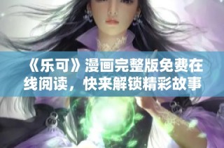 《乐可》漫画完整版免费在线阅读，快来解锁精彩故事！