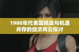 1980年代美国挑战与机遇并存的经济风云探讨
