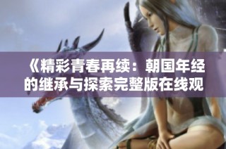 《精彩青春再续：朝国年经的继承与探索完整版在线观看》