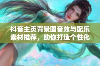 抖音主页背景图音效与配乐素材推荐，助你打造个性化展示