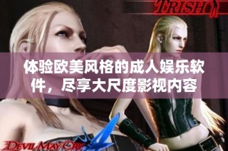 体验欧美风格的成人娱乐软件，尽享大尺度影视内容
