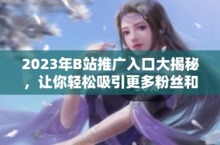 2023年B站推广入口大揭秘，让你轻松吸引更多粉丝和流量