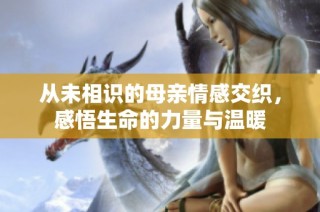 从未相识的母亲情感交织，感悟生命的力量与温暖