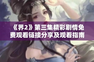 《界2》第三集精彩剧情免费观看链接分享及观看指南