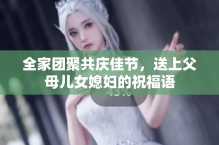全家团聚共庆佳节，送上父母儿女媳妇的祝福语