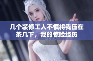 几个装修工人不慎将我压在茶几下，我的惊险经历