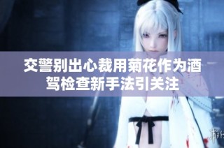 交警别出心裁用菊花作为酒驾检查新手法引关注