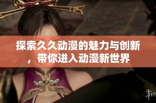 探索久久动漫的魅力与创新，带你进入动漫新世界
