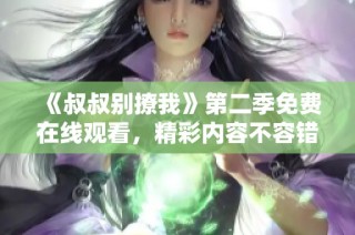 《叔叔别撩我》第二季免费在线观看，精彩内容不容错过