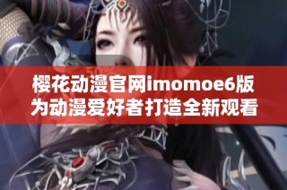 樱花动漫官网imomoe6版为动漫爱好者打造全新观看体验