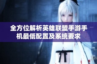 全方位解析英雄联盟手游手机最低配置及系统要求