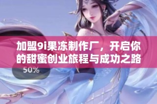 加盟9i果冻制作厂，开启你的甜蜜创业旅程与成功之路