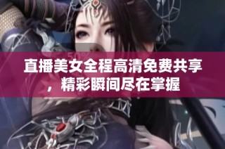 直播美女全程高清免费共享，精彩瞬间尽在掌握