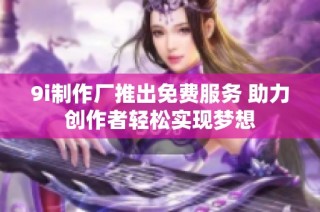 9i制作厂推出免费服务 助力创作者轻松实现梦想