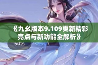 《九幺版本9.109更新精彩亮点与新功能全解析》