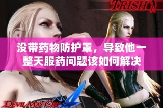 没带药物防护罩，导致他一整天服药问题该如何解决