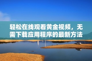 轻松在线观看黄金视频，无需下载应用程序的最新方法