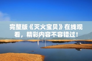 完整版《灭火宝贝》在线观看，精彩内容不容错过！