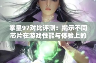 拳皇97对比评测：揭示不同芯片在游戏性能与体验上的差异分析