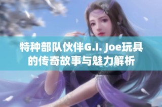 特种部队伙伴G.I. Joe玩具的传奇故事与魅力解析