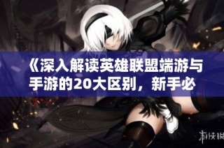 《深入解读英雄联盟端游与手游的20大区别，新手必备入门指南》