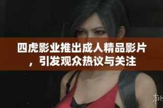 四虎影业推出成人精品影片，引发观众热议与关注