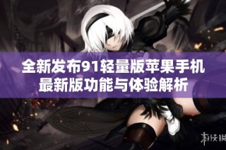 全新发布91轻量版苹果手机最新版功能与体验解析