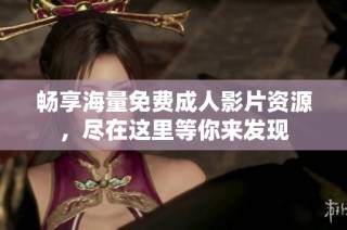 畅享海量免费成人影片资源，尽在这里等你来发现