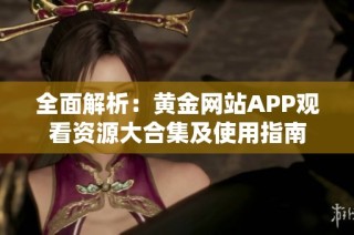 全面解析：黄金网站APP观看资源大合集及使用指南