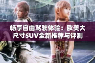 畅享自由驾驶体验：欧美大尺寸SUV全新推荐与评测