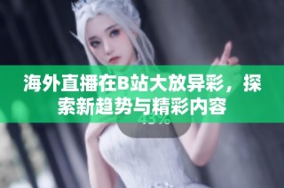海外直播在B站大放异彩，探索新趋势与精彩内容