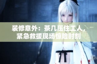 装修意外：茶几压住工人，紧急救援现场惊险时刻