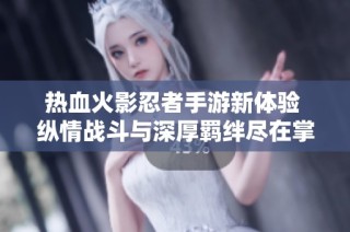 热血火影忍者手游新体验 纵情战斗与深厚羁绊尽在掌中游玩乐趣中