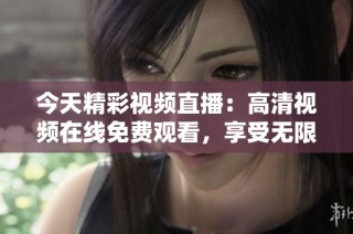 今天精彩视频直播：高清视频在线免费观看，享受无限乐趣