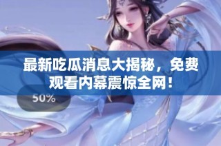 最新吃瓜消息大揭秘，免费观看内幕震惊全网！
