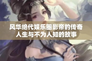 风华绝代娱乐圈影帝的传奇人生与不为人知的故事