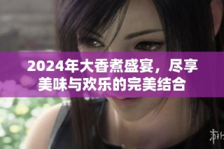 2024年大香煮盛宴，尽享美味与欢乐的完美结合