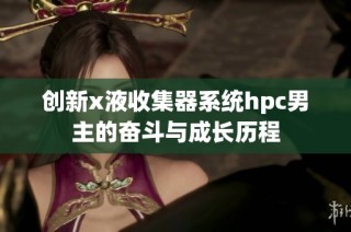创新x液收集器系统hpc男主的奋斗与成长历程