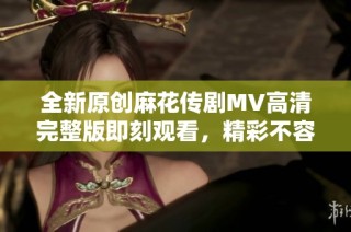 全新原创麻花传剧MV高清完整版即刻观看，精彩不容错过！