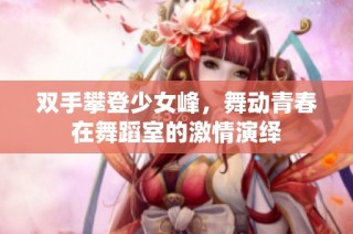 双手攀登少女峰，舞动青春在舞蹈室的激情演绎