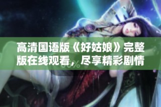 高清国语版《好姑娘》完整版在线观看，尽享精彩剧情与表演