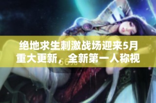 绝地求生刺激战场迎来5月重大更新，全新第一人称视角模式震撼上线引发热议