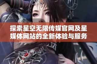 探索星空无限传媒官网及星媒体网站的全新体验与服务