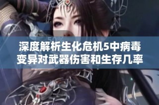 深度解析生化危机5中病毒变异对武器伤害和生存几率的影响与对策指南