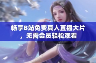 畅享B站免费真人直播大片，无需会员轻松观看