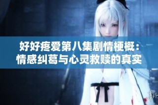 好好疼爱第八集剧情梗概：情感纠葛与心灵救赎的真实展现